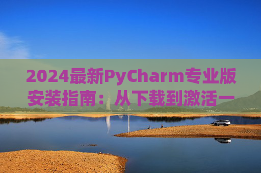 2024最新PyCharm专业版安装指南：从下载到激活一步到位